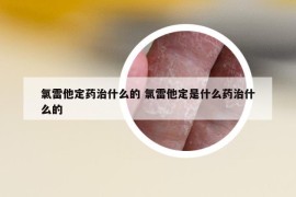 氯雷他定藥治什么的 氯雷他定是什么藥治什么的