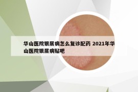 華山醫(yī)院銀屑病怎么復(fù)診配藥 2021年華山醫(yī)院銀屑病貼吧