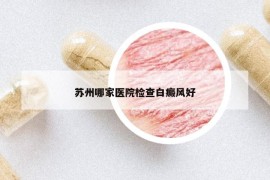 蘇州哪家醫(yī)院檢查白癜風(fēng)好