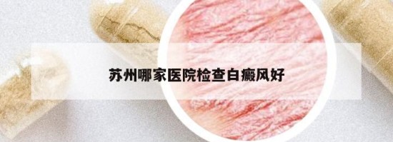 蘇州哪家醫(yī)院檢查白癜風(fēng)好