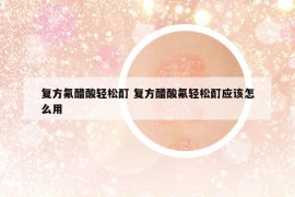 復(fù)方氟醋酸輕松酊 復(fù)方醋酸氟輕松酊應(yīng)該怎么用
