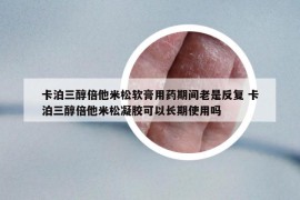 卡泊三醇倍他米松軟膏用藥期間老是反復 卡泊三醇倍他米松凝膠可以長期使用嗎