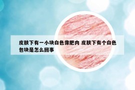 皮膚下有一小塊白色像肥肉 皮膚下有個(gè)白色包塊是怎么回事