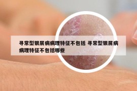 尋常型銀屑病病理特征不包括 尋常型銀屑病病理特征不包括哪些