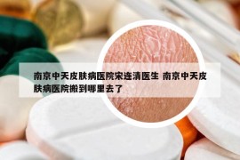 南京中天皮膚病醫(yī)院宋連清醫(yī)生 南京中天皮膚病醫(yī)院搬到哪里去了