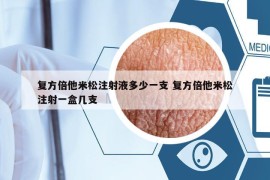 復(fù)方倍他米松注射液多少一支 復(fù)方倍他米松注射一盒幾支