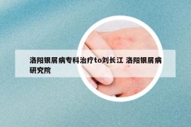 洛陽(yáng)銀屑病?？浦委焧o劉長(zhǎng)江 洛陽(yáng)銀屑病研究院