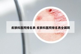 皮膚科醫(yī)院排名表 皮膚科醫(yī)院排名表全國斑