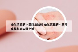 哈爾濱祖研中醫(yī)院皮膚科 哈爾濱祖研中醫(yī)院皮膚科大夫哪個好