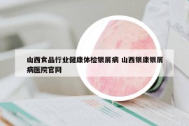 山西食品行業(yè)健康體檢銀屑病 山西銀康銀屑病醫(yī)院官網(wǎng)