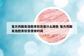 復方丙酸氯倍他索軟膏是什么顏色 復方丙酸氯倍他索軟膏使用時間