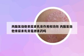 丙酸氯倍他索尿素乳膏作用和功效 丙酸氯倍他索尿素乳膏是激素藥嗎