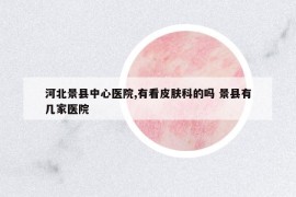 河北景縣中心醫(yī)院,有看皮膚科的嗎 景縣有幾家醫(yī)院