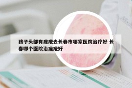 孩子頭部有痤瘡去長春市哪家醫(yī)院治療好 長春哪個醫(yī)院治痤瘡好