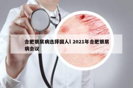合肥銀屑病選擇國人l 2021年合肥銀屑病會議