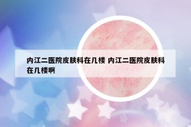 內(nèi)江二醫(yī)院皮膚科在幾樓 內(nèi)江二醫(yī)院皮膚科在幾樓啊