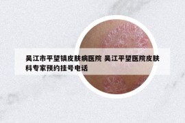 吳江市平望鎮(zhèn)皮膚病醫(yī)院 吳江平望醫(yī)院皮膚科專家預(yù)約掛號(hào)電話