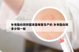 補骨脂白斑抑菌液是哪里生產的 補骨脂白斑多少錢一瓶