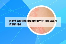 河北省二院皮膚科和四院那個(gè)好 河北省二院皮膚科排名