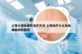 上海小孩白癜風(fēng)治療方法 上海治療小兒白血病最好的醫(yī)院