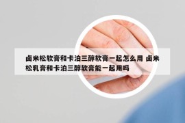 鹵米松軟膏和卡泊三醇軟膏一起怎么用 鹵米松乳膏和卡泊三醇軟膏能一起用嗎