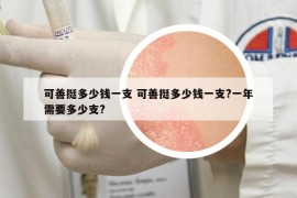 可善挺多少錢(qián)一支 可善挺多少錢(qián)一支?一年需要多少支?