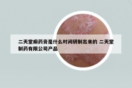 二天堂癬藥膏是什么時(shí)間研制出來的 二天堂制藥有限公司產(chǎn)品