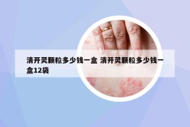 清開靈顆粒多少錢一盒 清開靈顆粒多少錢一盒12袋