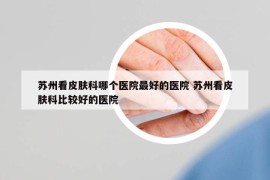 蘇州看皮膚科哪個(gè)醫(yī)院最好的醫(yī)院 蘇州看皮膚科比較好的醫(yī)院