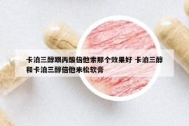 卡泊三醇跟丙酸倍他索那個效果好 卡泊三醇和卡泊三醇倍他米松軟膏