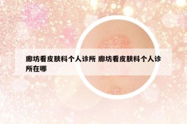 廊坊看皮膚科個(gè)人診所 廊坊看皮膚科個(gè)人診所在哪