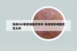 海南666銀屑病醫(yī)院貴嗎 海南銀屑病醫(yī)院怎么樣
