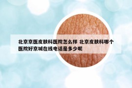 北京京醫(yī)皮膚科醫(yī)院怎么樣 北京皮膚科哪個(gè)醫(yī)院好京城在線電話是多少呢