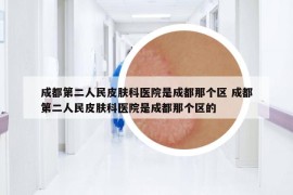 成都第二人民皮膚科醫(yī)院是成都那個區(qū) 成都第二人民皮膚科醫(yī)院是成都那個區(qū)的