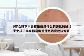 5歲女孩下半身都是癬用什么藥膏比較好 5歲女孩下半身都是癬用什么藥膏比較好呢