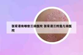 張家港有哪些三級醫(yī)院 張家港三院是幾級醫(yī)院