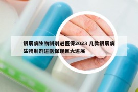 銀屑病生物制劑進醫(yī)保2023 幾款銀屑病生物制劑進醫(yī)?，F(xiàn)巨大進展