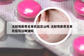 注射司庫奇尤單抗后忌口嗎 注射司庫奇尤單抗后可以喝酒嗎
