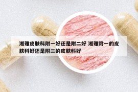 湘雅皮膚科附一好還是附二好 湘雅附一的皮膚科好還是附二的皮膚科好