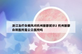浙江治療白癜風問杭州麗都就診2 杭州麗都白斑醫(yī)院是公立醫(yī)院嗎