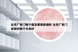 北京廣安門哪個醫(yī)生看銀屑病好 北京廣安門皮膚科哪個大夫好
