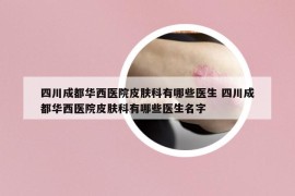 四川成都華西醫(yī)院皮膚科有哪些醫(yī)生 四川成都華西醫(yī)院皮膚科有哪些醫(yī)生名字