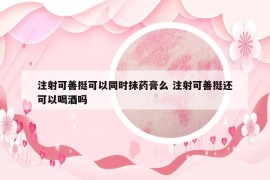 注射可善挺可以同時抹藥膏么 注射可善挺還可以喝酒嗎