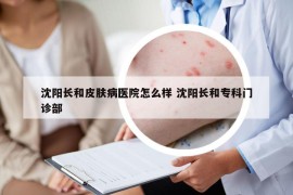 沈陽長和皮膚病醫(yī)院怎么樣 沈陽長和?？崎T診部