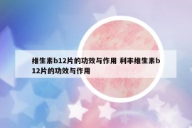 維生素b12片的功效與作用 利豐維生素b12片的功效與作用