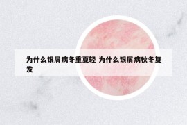 為什么銀屑病冬重夏輕 為什么銀屑病秋冬復(fù)發(fā)