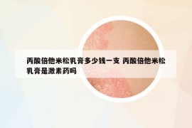 丙酸倍他米松乳膏多少錢一支 丙酸倍他米松乳膏是激素藥嗎