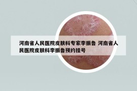 河南省人民醫(yī)院皮膚科專家李振魯 河南省人民醫(yī)院皮膚科李振魯預(yù)約掛號