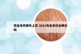 蘇金單抗哪年上市 2021蘇金單抗會(huì)降價(jià)嗎