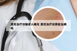激光治療儀騙老人曝光 激光治療儀真能治病嗎